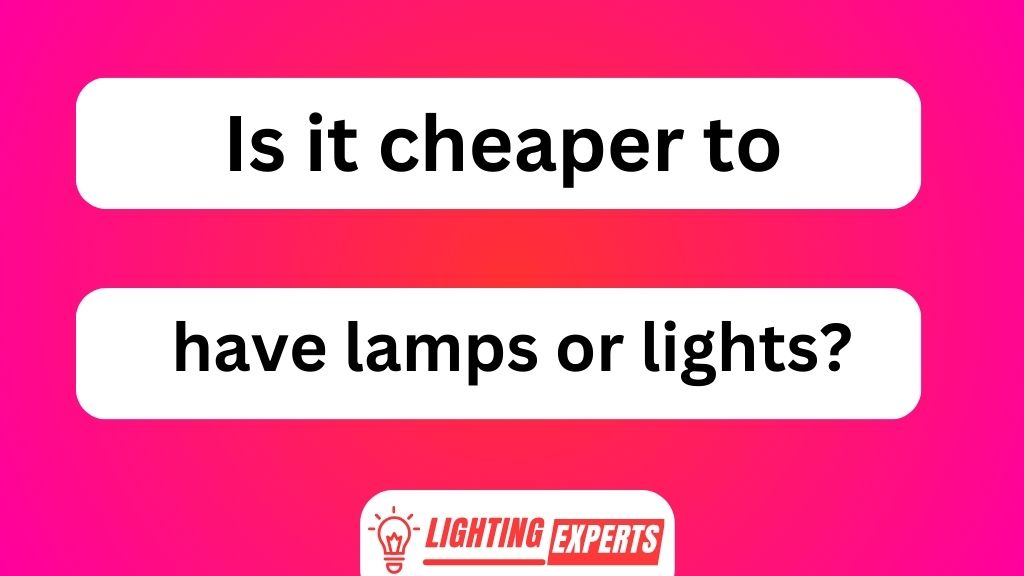 Is It Cheaper to Have Lamps or Lights