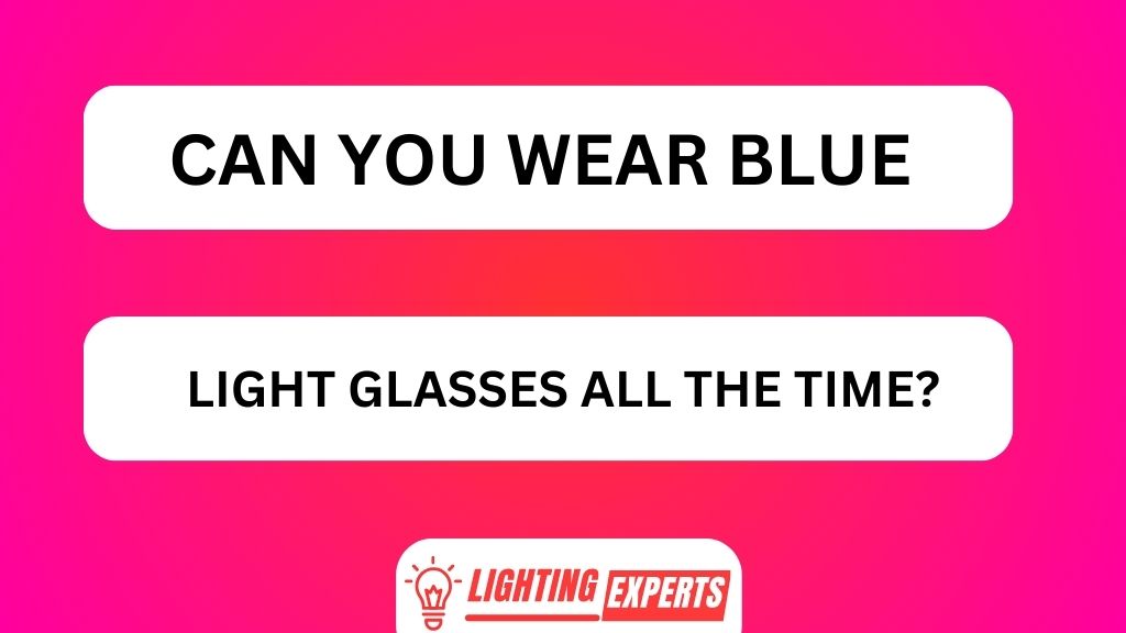 CAN YOU WEAR BLUE LIGHT GLASSES ALL THE TIME